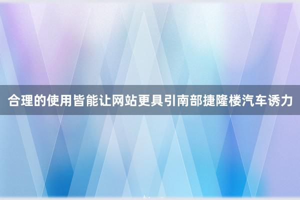 合理的使用皆能让网站更具引南部捷隆楼汽车诱力