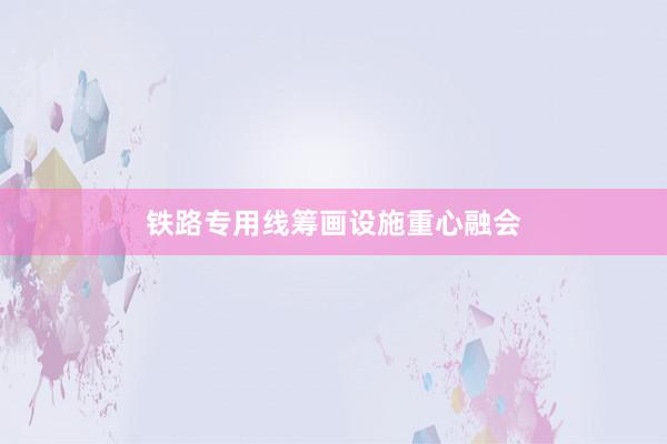 铁路专用线筹画设施重心融会